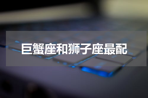 巨蟹座和狮子座最配