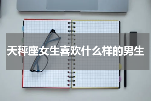 天秤座女生喜欢什么样的男生