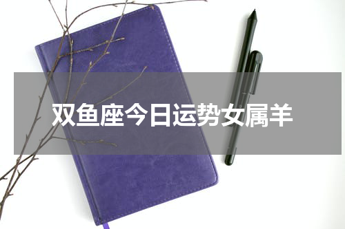 双鱼座今日运势女属羊