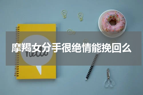 摩羯女分手很绝情能挽回么
