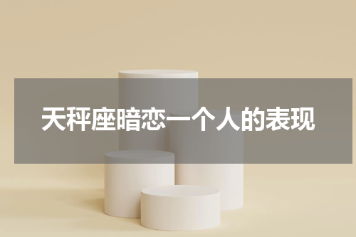 天秤座暗恋一个人的表现
