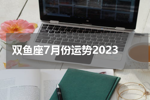 双鱼座7月份运势2023