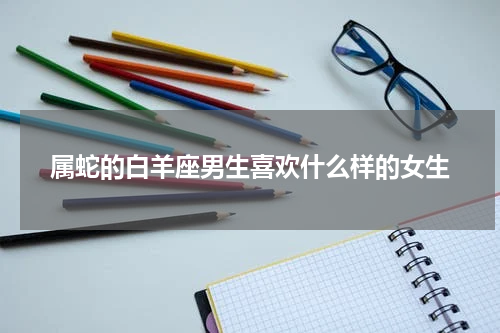 属蛇的白羊座男生喜欢什么样的女生