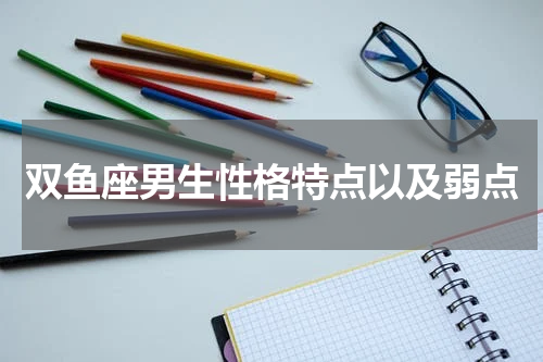 双鱼座男生性格特点以及弱点