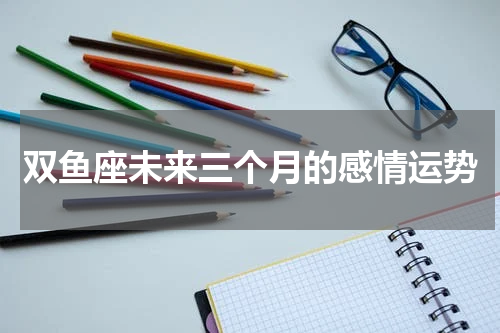 双鱼座未来三个月的感情运势
