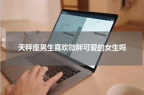 天秤座男生喜欢微胖可爱的女生吗