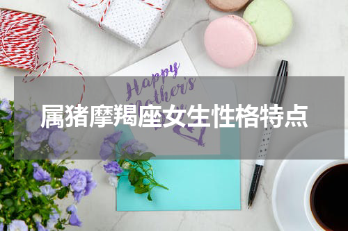属猪摩羯座女生性格特点