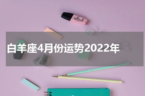 白羊座4月份运势2022年