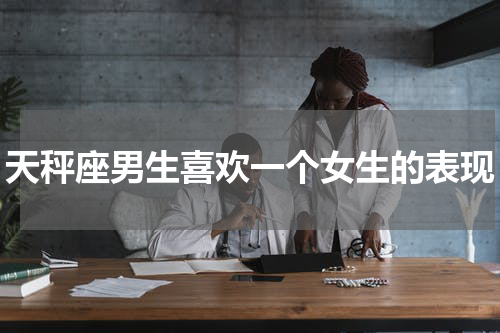 天秤座男生喜欢一个女生的表现
