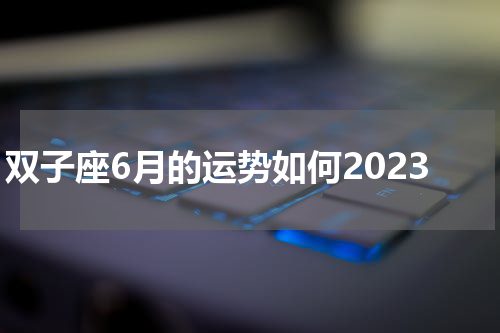 双子座6月的运势如何2023