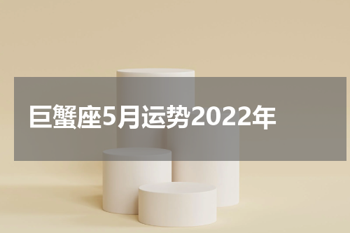 巨蟹座5月运势2022年