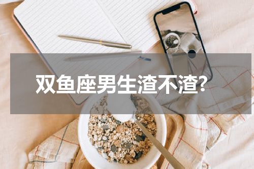 双鱼座男生渣不渣?