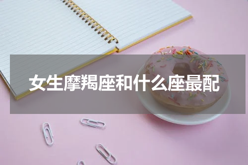 女生摩羯座和什么座最配
