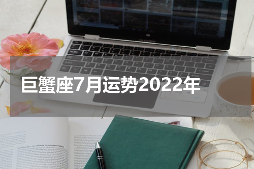 巨蟹座7月运势2022年