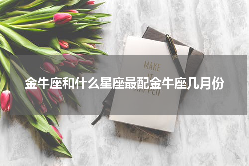 金牛座和什么星座最配金牛座几月份