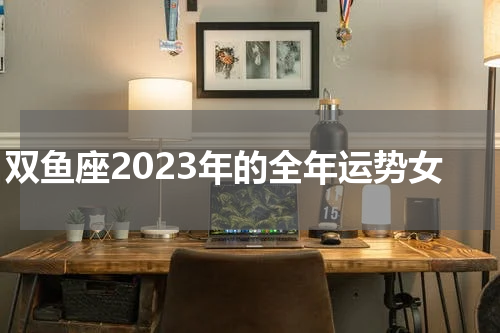 双鱼座2023年的全年运势女