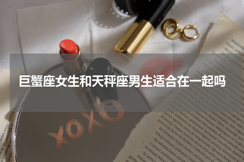 巨蟹座女生和天秤座男生适合在一起吗