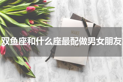 双鱼座和什么座最配做男女朋友