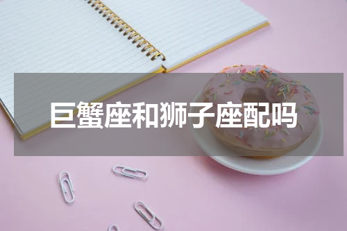 巨蟹座和狮子座配吗