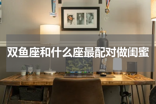双鱼座和什么座最配对做闺蜜