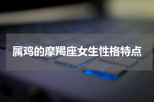 属鸡的摩羯座女生性格特点