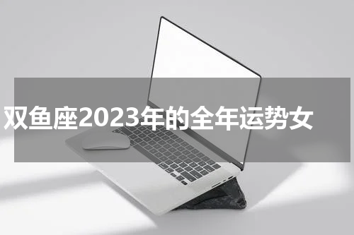 双鱼座2023年的全年运势女