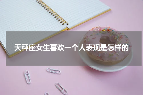 天秤座女生喜欢一个人表现是怎样的