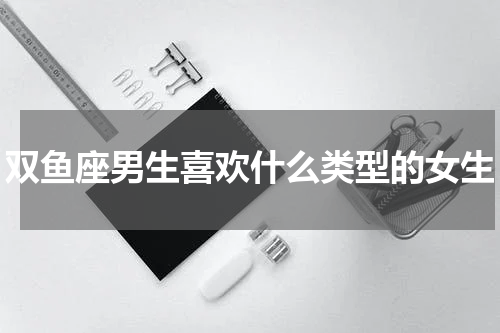 双鱼座男生喜欢什么类型的女生