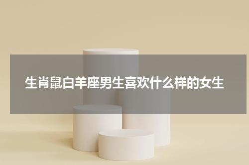 生肖鼠白羊座男生喜欢什么样的女生