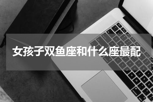 女孩子双鱼座和什么座最配