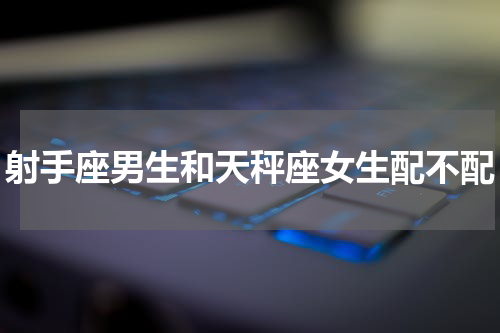 射手座男生和天秤座女生配不配