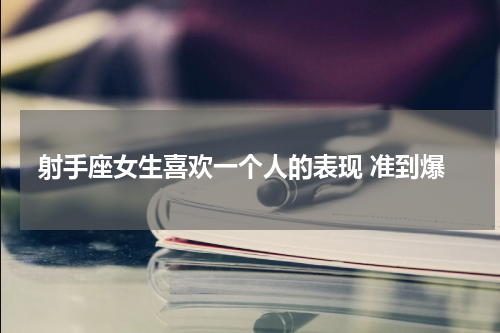 射手座女生喜欢一个人的表现 准到爆