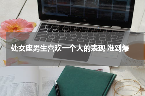 处女座男生喜欢一个人的表现 准到爆