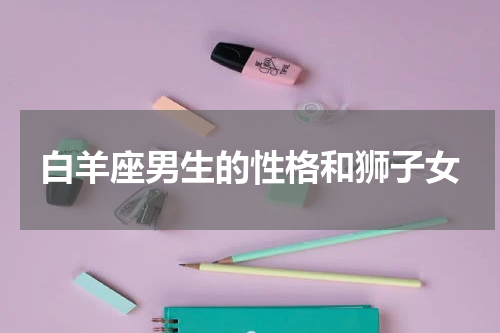 白羊座男生的性格和狮子女