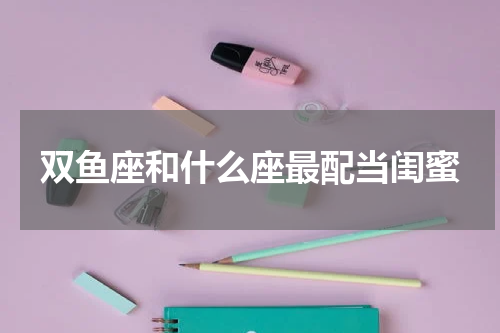 双鱼座和什么座最配当闺蜜