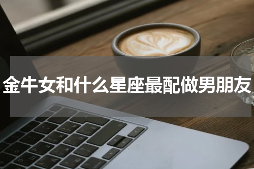 金牛女和什么星座最配做男朋友