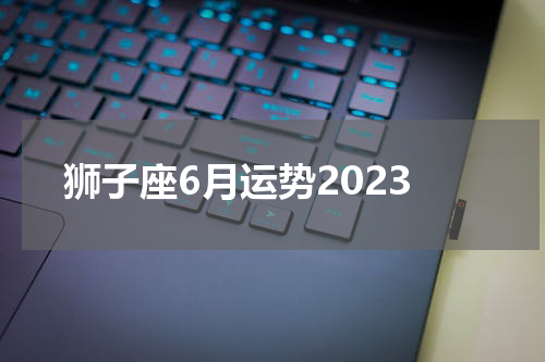 狮子座6月运势2023