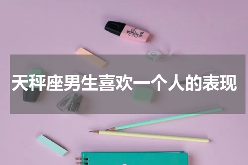 天秤座男生喜欢一个人的表现