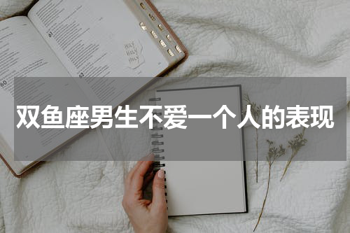 双鱼座男生不爱一个人的表现