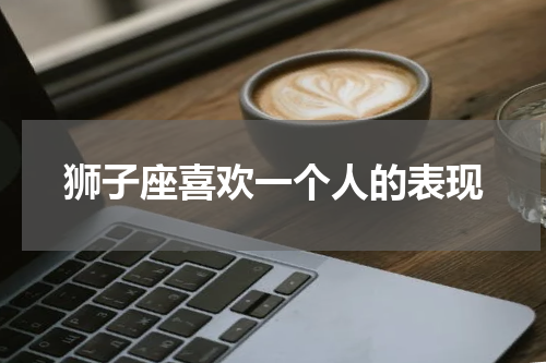狮子座喜欢一个人的表现