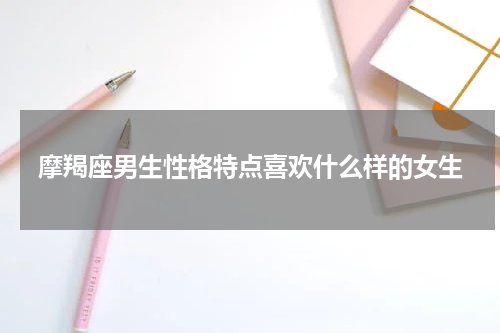 摩羯座男生性格特点喜欢什么样的女生