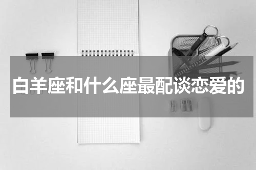 白羊座和什么座最配谈恋爱的