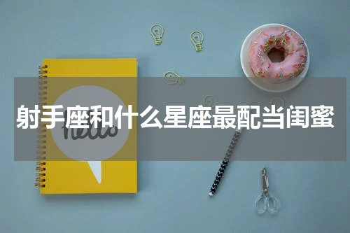 射手座和什么星座最配当闺蜜