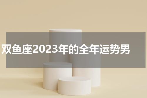 双鱼座2023年的全年运势男