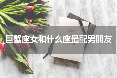 巨蟹座女和什么座最配男朋友