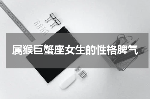 属猴巨蟹座女生的性格脾气