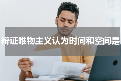 辩证唯物主义认为时间和空间是