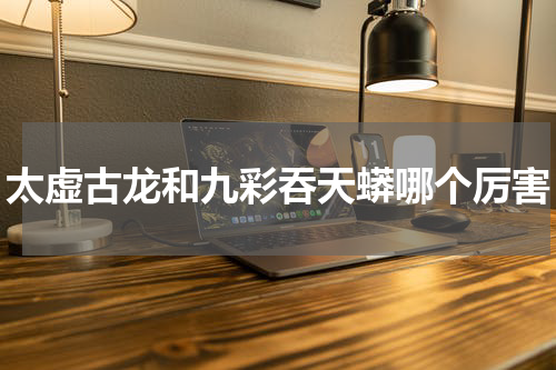 太虚古龙和九彩吞天蟒哪个厉害