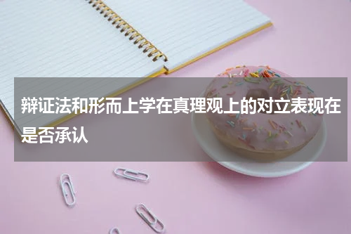 辩证法和形而上学在真理观上的对立表现在是否承认