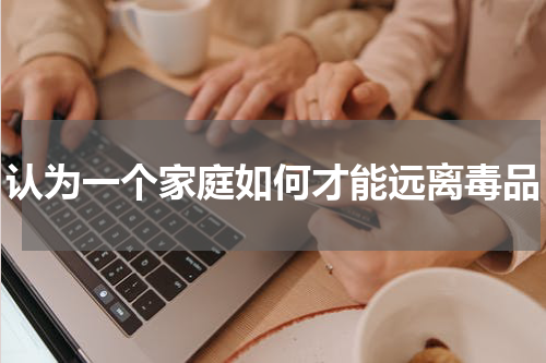认为一个家庭如何才能远离毒品